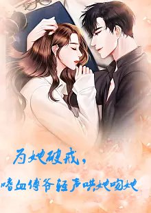 為她破戒，嗜血傅爺輕聲哄她吻她(全集)